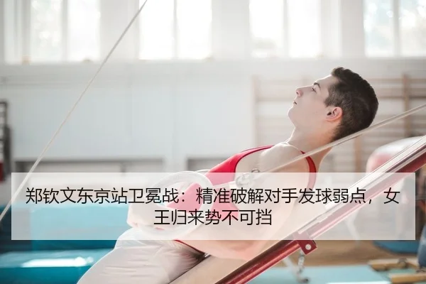 郑钦文东京站卫冕战：精准破解对手发球弱点，女王归来势不可挡