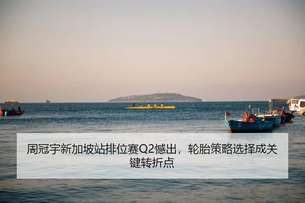 周冠宇新加坡站排位赛Q2憾出，轮胎策略选择成关键转折点